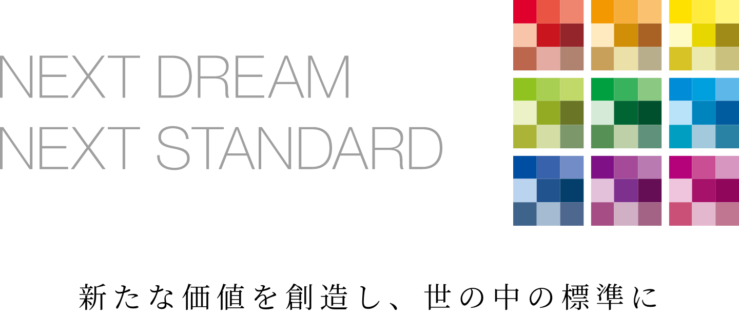 NEXT DREAM NEXT STANDARD 新たな価値を創造し、世の中の標準に