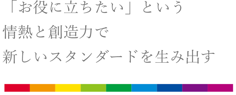 「お役に⽴ちたい」という情熱と創造⼒で新しいスタンダードを⽣み出す